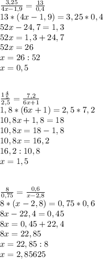 \frac{3,25}{4x-1,9}= \frac{13}{0,4} \\ 13*(4x-1,9)=3,25*0,4 \\ 52x-24,7=1,3 \\ 52x=1,3+24,7 \\ 52x=26 \\ x=26:52 \\ x=0,5 \\ \\ \\ \frac{1 \frac{4}{5} }{2,5} = \frac{7,2}{6x+1} \\ 1,8*(6x+1)=2,5*7,2 \\ 10,8x+1,8=18 \\ 10,8x=18-1,8 \\ 10,8x=16,2 \\ 16,2:10,8 \\ x=1,5 \\ \\ \\ \frac{8}{0,75} = \frac{0,6}{x-2,8} \\ 8*(x-2,8)=0,75*0,6 \\ 8x-22,4=0,45 \\ 8x=0,45+22,4 \\ 8x=22,85 \\ x=22,85:8 \\ x=2,85625