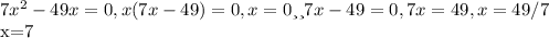 7 x^{2} -49 x=0, x(7 x-49)=0, x=0 или 7 x-49=0, 7 x=49, x=49/7&#10;&#10; x=7&#10;&#10;