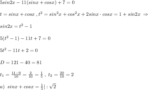 5sin2x-11(sinx+cosx)+7=0\\\\t=sinx+cosx\; ,t^2=sin^2x+cos^2x+2sinx\cdot cosx=1+sin2x\; \Rightarrow \\\\sin2x=t^2-1\\\\5(t^2-1)-11t+7=0\\\\5t^2-11t+2=0\\\\D=121-40=81\\\\t_1=\frac{11-9}{10}=\frac{2}{10}=\frac{1}{5}\; ,\; t_2=\frac{20}{10}=2\\\\a)\; \; sinx+cosx=\frac{1}{5}|:\sqrt2