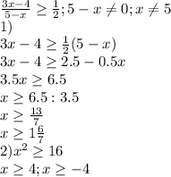 \frac{3x-4}{5-x} \geq \frac{1}{2} ; 5-x \neq 0; x \neq 5 \\ 1) \\ 3x-4 \geq \frac{1}{2} (5-x) \\ 3x-4 \geq 2.5-0.5x \\ 3.5x \geq 6.5 \\ x \geq 6.5:3.5 \\ x \geq \frac{13}{7} \\ x \geq 1 \frac{6}{7} \\ 2) x^{2} \geq 16 \\ x \geq 4;x \geq -4