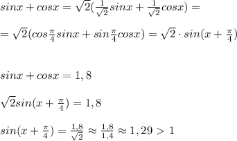 sinx+cosx=\sqrt2(\frac{1}{\sqrt2}sinx+\frac{1}{\sqrt2}cosx)=\\\\=\sqrt2(cos\frac{\pi}{4}sinx+sin\frac{\pi}{4}cosx)=\sqrt2\cdot sin(x+\frac{\pi}{4})\\\\\\sinx+cosx=1,8\\\\\sqrt2sin(x+\frac{\pi}{4})=1,8\\\\sin(x+\frac{\pi}{4})=\frac{1,8}{\sqrt2}\approx \frac{1,8}{1,4}\approx 1,29\ \textgreater \ 1