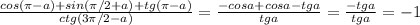 \frac{cos( \pi -a)+sin( \pi /2+a)+tg( \pi -a)}{ctg(3 \pi /2-a)}= \frac{-cosa+cosa-tga}{tga}= \frac{-tga}{tga}=-1