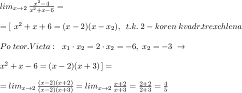 lim_{x\to 2}\, \frac{x^2-4}{x^2+x-6}=\\\\=[\ x^2+x+6=(x-2)(x-x_2),\; \; t.k.\; 2-koren\; kvadr.trexchlena\\\\Po\; teor.Vieta:\; \; x_1\cdot x_2=2\cdot x_2=-6,\; x_2=-3\; \to \\\\ x^2+x-6=(x-2)(x+3)\, ]=\\\\=lim_{x\to 2}\, \frac{(x-2)(x+2)}{(x-2)(x+3)}=lim_{x\to 2}\, \frac{x+2}{x+3}=\frac{2+2}{2+3}=\frac{4}{5}