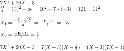 7X^2+20X-3 \\ \frac{D}{4} = (\frac{b}{2})^2-ac= 10^2-7*(-3)=121=11^2 \\ \\ X_1= \frac{-\frac{b}{2} - \sqrt{ \frac{D}{4} } }{a} = \frac{-10 - 11}{7} =-3 \\ \\ X_2 = \frac{-10+11}{7} = \frac{1}{7} \\ \\ 7X^2+20X-3=7(X+3)(X- \frac{1}{7} )=(X+3)(7X-1)