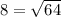 8= \sqrt{64}