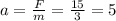 a= \frac{F}{m} = \frac{15}{3} =5