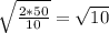 \sqrt{ \frac{2*50}{10} } = \sqrt{10}