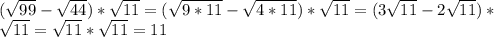 ( \sqrt{99}- \sqrt{44})* \sqrt{11}=( \sqrt{9*11}- \sqrt{4*11})* \sqrt{11}=(3 \sqrt{11}-2 \sqrt{11})* \\ \sqrt{11}= \sqrt{11}* \sqrt{11}=11