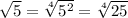 \sqrt{5} = \sqrt[4]{5^2} = \sqrt[4]{25}