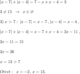 |x-7|+|x-4|=7-x+x-4=3\\\\3\ne 15\; \; \to \; \; x\in \varnothing \\\\3)\; x\ \textgreater \ 7:\; |x-7|=x-7\; ,|x-4|=x-4\; ,\\\\|x-7|+|x-4|=x-7+x-4=2x-11\; ,\\\\2x-11=15\\\\2x=26\\\\x=13\ \textgreater \ 7\\\\Otvet:\; \; x=-2,\; x=13.