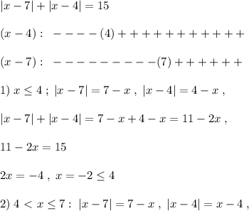 |x-7|+|x-4|=15\\\\(x-4):\; \; ----(4)+++++++++++\\\\(x-7):\; \; ---------(7)++++++\\\\1)\; x \leq 4\; ;\; |x-7|=7-x\; ,\; |x-4|=4-x\; ,\\\\|x-7|+|x-4|=7-x+4-x=11-2x\; ,\\\\11-2x=15\\\\2x=-4\; ,\; x=-2 \leq 4\\\\2)\; 4\ \textless \ x \leq 7:\; |x-7|=7-x\; ,\; |x-4|=x-4\; ,