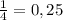 \frac{1}{4} =0,25