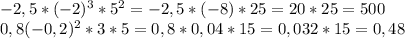 -2,5* (-2) ^{3} * 5^{2} = -2,5* (-8)*25= 20*25=500&#10;\\ 0,8(-0,2) ^{2} *3 * 5= 0,8 * 0,04* 15= 0,032 *15= 0,48