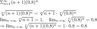 \Sigma_{n=1}^\infty(n+1)(0.8)^n\\&#10;\\&#10;\sqrt[n]{(n+1)(0.8)^n}=\sqrt[n]{n+1}\cdot\sqrt[n]{(0.8)^n}\\&#10;\lim_{n\to\infty}\sqrt[n]{n+1}=1,\ \ \ \lim_{n\to\infty}\sqrt[n]{(0.8)^n}=0.8\\&#10;\Rightarrow \lim_{n\to\infty}\sqrt[n]{(n+1)(0.8)^n}=1\cdot0.8=0.8