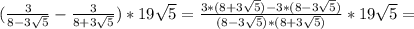 ( \frac{3}{8-3 \sqrt{5} }- \frac{3}{8+3 \sqrt{5} })*19 \sqrt{5}= \frac{3*(8+3 \sqrt{5})-3*(8-3 \sqrt{5}) }{(8-3 \sqrt{5})*(8+3 \sqrt{5}) }*19 \sqrt{5}=