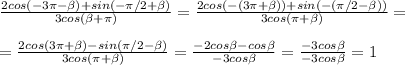 \frac{2cos(-3 \pi - \beta )+sin(- \pi /2+ \beta )}{3cos( \beta + \pi) }= \frac{2cos(-(3 \pi + \beta ))+sin(-( \pi /2- \beta ))}{3cos( \pi + \beta )}=\\\\= \frac{2cos(3 \pi + \beta )-sin( \pi /2- \beta )}{3cos( \pi + \beta )}= \frac{-2cos \beta-cos \beta }{-3cos \beta }= \frac{-3cos \beta }{-3cos \beta }=1