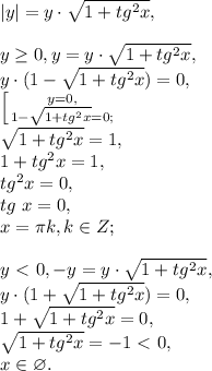 |y|=y\cdot\sqrt{1+tg^2x}, \\ \\ y\geq0, y=y\cdot\sqrt{1+tg^2x}, \\ y\cdot(1-\sqrt{1+tg^2x})=0, \\ \left [ {{y=0,} \atop {1-\sqrt{1+tg^2x}=0;}} \right. \\ \sqrt{1+tg^2x}=1, \\ 1+tg^2x=1, \\ tg^2x=0, \\ tg \ x=0, \\ x=\pi k, k\in Z; \\ \\ y\ \textless \ 0, -y=y\cdot\sqrt{1+tg^2x}, \\ y\cdot(1+\sqrt{1+tg^2x})=0, \\ 1+\sqrt{1+tg^2x}=0, \\ \sqrt{1+tg^2x}=-1\ \textless \ 0, \\ x\in\varnothing.