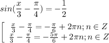 \displaystyle sin(\frac{x}{3}-\frac{\pi}{4})= -\frac{1}{2}\\\\\ \left[\begin{array}{ccc}\frac{x}{3}-\frac {\pi}{4}=-\frac{\pi}{6}+2\pi n; n\in Z \\ \frac{x}{3}-\frac{\pi }{4} =-\frac{5\pi }{6}+2\pi n; n\in Z\\ \end{array}\\\\