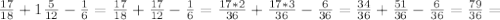 \frac{17}{18}+1 \frac{5}{12}- \frac{1}{6}= \frac{17}{18} +\frac{17}{12} - \frac{1}{6}=\frac{17*2}{36} +\frac{17*3}{36} - \frac{6}{36}=\frac{34}{36} +\frac{51}{36} - \frac{6}{36}= \frac{79}{36}=