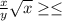 \frac{x}{y} \sqrt{x} \geq \leq