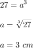 \displaystyle 27 = a^3 \\ \\ a = \sqrt[3]{27} \\ \\ a = 3 ~ cm