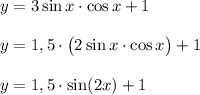 y=3\sin x\cdot \cos x+1\\\\y=1,5\cdot\big(2\sin x\cdot \cos x\big)+1\\\\y=1,5\cdot \sin (2x)+1