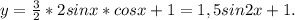 y= \frac{3}{2} * 2sinx*cosx+1 = 1,5sin2x+1.