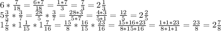 6* \frac{7}{18} = \frac{6*7}{18} = \frac{1*7}{3} = \frac{7}{3} = 2\frac{1}{3} \\ 5 \frac{3}{5} * \frac{3}{7} = \frac{28}{5} * \frac{3}{7} = \frac{28*3}{5*7} = \frac{4*3}{5*1} = \frac{12}{5} =2 \frac{2}{5} \\ 1 \frac{7}{8} *1 \frac{1}{15} * 1\frac{7}{16} = \frac{15}{8}* \frac{16}{15} * \frac{23}{16} = \frac{15*16*23}{8*15*16} = \frac{1*1*23}{8*1*1} = \frac{23}{8} = 2\frac{7}{8}