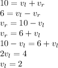 10= v_{l} + v_{r} \\ 6= v_{l} - v_{r} \\ v_{r}=10-v_{l} \\ v_{r}=6+v_{l} \\ 10-v_{l} =6+v_{l} \\ 2v_{l} =4 \\ v_{l} =2