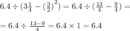 6.4 \div (3 \frac{1}{4} - {( \frac{3}{2} )}^{2} ) = 6.4 \div ( \frac{13}{4} - \frac{9}{4} ) = \\ \\ = 6.4 \div \frac{13 - 9}{4} = 6.4 \times 1 = 6.4