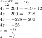 \frac{4z-200}{12} =-19 \\ 4z-200=-19*12 \\ 4z-200=-228 \\ 4z=-228+200 \\ 4z=-28 \\ z= \frac{-28}{4} \\ z=-7