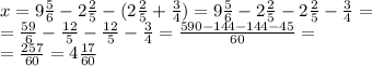 x=9 \frac{5}{6} -2 \frac{2}{5} -(2 \frac{2}{5}+ \frac{3}{4} )=9 \frac{5}{6} -2 \frac{2}{5} -2 \frac{2}{5}- \frac{3}{4}= \\ = \frac{59}{6}- \frac{12}{5} -\frac{12}{5}-\frac{3}{4}= \frac{590-144-144-45}{60} = \\ = \frac{257}{60}= 4 \frac{17}{60}