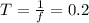 T= \frac{1}{f}=0.2