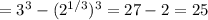 =3^3-(2^{1/3})^3=27-2=25