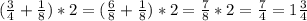 (\frac{3}{4} +\frac{1}{8} )*2=(\frac{6}{8} +\frac{1}{8} )*2=\frac{7}{8} *2=\frac{7}{4}=1\frac{3}{4}