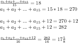 \frac{a_1+a_2+...+a_{15}}{15}=18\\a_1+a_2+...+a_{15}=15*18=270\\\\a_1+a_2+...+a_{15}+12=270+12\\a_1+a_2+...+a_{15}+12=282\\\\\frac{a_1+a_2+...+a_{15}+12}{16}=\frac{282}{16}=17\frac{5}{8}