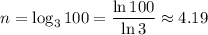 \displaystyle n=\log_3100= \frac{\ln100}{\ln3}\approx 4.19