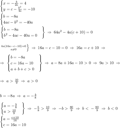 \begin{cases}&#10;x=-\frac{b}{2a}=4 \\&#10;y=c-\frac{b^2}{4a}=-10 \\&#10;\end{cases} \\\\&#10;\begin{cases}&#10;b=-8a \\&#10;4ac-b^2=-40a&#10;\end{cases} \\\\&#10;\left.&#10;\begin{cases}&#10;b=-8a \\&#10;b^2-4ac-40a=0&#10;\end{cases}&#10;\right \}&#10;\; \Rightarrow \; 64a^2-4a(c+10)=0 \\\\\\&#10;\left. 4a(16a-c-10)=0 \atop a \neq 0 \right \} \; \Rightarrow \; 16a-c-10=0 \; \Rightarrow \; 16a=c+10 \; \Rightarrow \; \\\\&#10;\; \Rightarrow \; \left.&#10;\begin{cases}&#10;b=-8a \\&#10;c=16a-10 \\&#10;a+b+c\ \textgreater \ 0&#10;\end{cases}&#10;\right \} \; \Rightarrow \; a-8a+16a-10\ \textgreater \ 0 \; \Rightarrow \; 9a\ \textgreater \ 10 \; \Rightarrow \; \\\\\\&#10;\; \Rightarrow \; a\ \textgreater \ \frac{10}{9} \; \Rightarrow \; a\ \textgreater \ 0 \\\\\\&#10;b=-8a \; \Rightarrow \; a=-\frac{b}{8} \\\\&#10;\left.&#10;\begin{cases}&#10;a=-\frac{b}{8} \\&#10;a\ \textgreater \ \frac{10}{9} &#10;\end{cases}&#10;\right \} \; \Rightarrow \; -\frac{b}{8}\ \textgreater \ \frac{10}{9} \; \Rightarrow \; -b\ \textgreater \ \frac{80}{9} \; \Rightarrow \; b \ \textless \ -\frac{80}{9} \; \Rightarrow \; b\ \textless \ 0 \\\\ &#10;\begin{cases}&#10;a=\frac{c+10}{16} \\&#10;c=16a-10&#10;\end{cases}