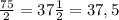 \frac{75}{2}=37 \frac{1}{2}=37,5