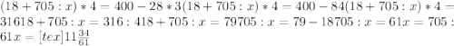 (18+705:x)*4=400-28*3&#10; (18+705:x)*4=400-84&#10; (18+705:x)*4=316&#10; 18+705:x=316:4&#10; 18+705:x=79&#10; 705:x=79-18&#10; 705:x=61&#10; x=705:61&#10; x=[tex]11 \frac{34}{61}