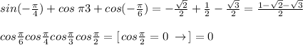 sin(-\frac{\pi}{4})+cos\frac\frac{\pi}{3}+cos(-\frac{\pi}{6})=-\frac{\sqrt2}{2}+\frac{1}{2}-\frac{\sqrt3}{2}=\frac{1-\sqrt2-\sqrt3}{2}\\\\cos\frac{\pi}{6}cos\frac{\pi}{4}cos\frac{\pi}{3}cos\frac{\pi}{2}=[\, cos\frac{\pi}{2}=0\; \to \, ]=0