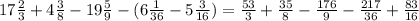 17\frac{2}{3}+4\frac{3}{8}-19 \frac{5}{9} -(6 \frac{1}{36} -5 \frac{3}{16} ) = \frac{53}{3} + \frac{35}{8} - \frac{176}{9}- \frac{217}{36} + \frac{83}{16}&#10;