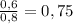 \frac{0,6}{0,8} = 0,75