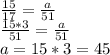 \frac{15}{17}=\frac{a}{51} \\\frac{15*3}{51}=\frac{a}{51}\\a=15*3=45