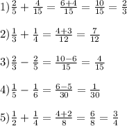 1)\frac{2}{5}+ \frac{4}{15}= \frac{6+4}{15}= \frac{10}{15}= \frac{2}{3} \\ \\ 2) \frac{1}{3}+ \frac{1}{4}= \frac{4+3}{12}= \frac{7}{12} \\ \\ 3) \frac{2}{3}- \frac{2}{5}= \frac{10-6}{15}= \frac{4}{15} \\ \\ 4) \frac{1}{5}- \frac{1}{6}= \frac{6-5}{30}= \frac{1}{30} \\ \\ 5) \frac{1}{2}+ \frac{1}{4}= \frac{4+2}{8}= \frac{6}{8}= \frac{3}{4}