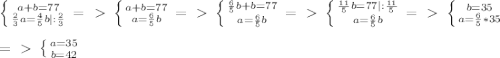 \left \{ {{a+b=77} \atop { \frac{2}{3}a= \frac{4}{5}b |: \frac{2}{3} }} \right.=\ \textgreater \ \left \{ {{a+b=77} \atop {a= \frac{6}{5}b }} \right. =\ \textgreater \ \left \{ {{\frac{6}{5}b+b=77} \atop {a=\frac{6}{5}b}} \right. =\ \textgreater \ \left \{ { \frac{11}{5}b=77|: \frac{11}{5} } \atop {a=\frac{6}{5}b}} \right.=\ \textgreater \ \left \{ {{b=35} \atop {a=\frac{6}{5}*35}} \right. \\\\=\ \textgreater \ \left \{ {{a=35} \atop {b=42}} \right.