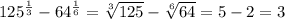 125^{\frac{1}{3} } -64^{\frac{1}{6} } =\sqrt[3]{125} -\sqrt[6]{64} =5-2=3