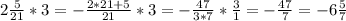 2 \frac{5}{21} *3= -\frac{2*21+5}{21}*3 = -\frac{47}{3*7} * \frac{3}{1}= -\frac{47}{7}=-6 \frac{5}{7}