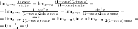 \lim_{x\rightarrow\pi}\frac{1+\cos x}{\sin 2x}=\lim_{x\rightarrow\pi}\frac{(1-\cos x)(1+\cos x)}{(1-\cos x)\sin 2x}=\\=\lim_{x\rightarrow\pi}\frac{1-\cos^2 x}{(1-\cos x)2\sin x \cos x}=\lim_{x\rightarrow\pi}\frac{\sin^2 x}{(1-\cos x)2\sin x \cos x}=\\=\lim_{x\rightarrow\pi}\frac{\sin x}{2(1-\cos x)\cos x}=\lim_{x\rightarrow\pi}\sin x*\lim_{x\rightarrow\pi}\frac{1}{2(1-\cos x)\cos x}=\\=0*\frac{1}{-4}=0