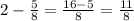 2- \frac{5}{8}= \frac{16-5}{8}= \frac{11}{8}